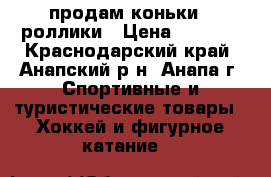 продам коньки - роллики › Цена ­ 1 500 - Краснодарский край, Анапский р-н, Анапа г. Спортивные и туристические товары » Хоккей и фигурное катание   